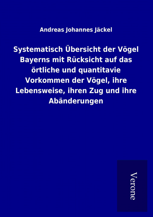 Könyv Systematisch Übersicht der Vögel Bayerns mit Rücksicht auf das örtliche und quantitavie Vorkommen der Vögel, ihre Lebensweise, ihren Zug und ihre Abän Andreas Johannes Jäckel