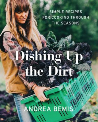 Carte Dishing Up the Dirt: Simple Recipes for Cooking Through the Seasons Andrea Bemis