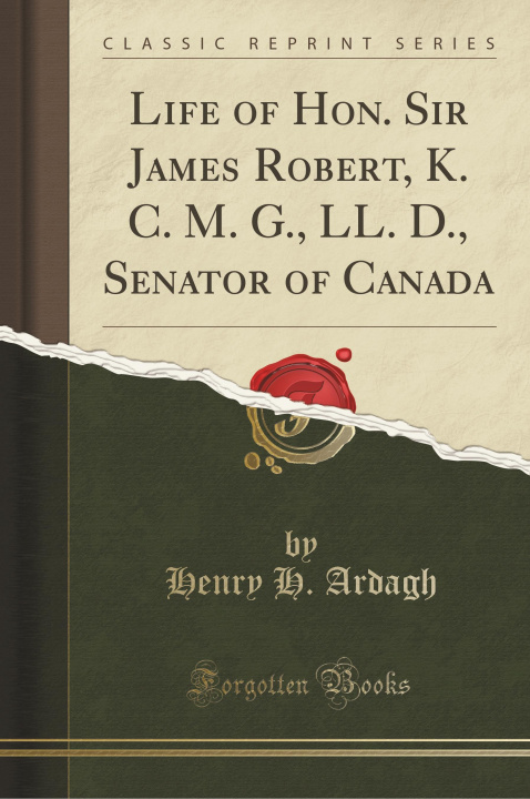 Carte Life of Hon. Sir James Robert, K. C. M. G., LL. D., Senator of Canada (Classic Reprint) Henry H. Ardagh