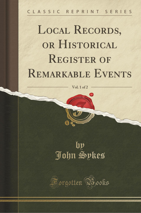 Carte Local Records, or Historical Register of Remarkable Events, Vol. 1 of 2 (Classic Reprint) John Sykes