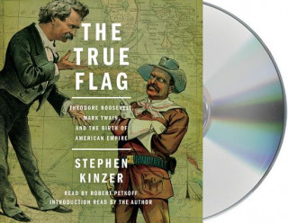 Audio The True Flag: Theodore Roosevelt, Mark Twain, and the Birth of American Empire Stephen Kinzer