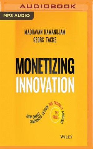 Audio Monetizing Innovation: How Smart Companies Design the Product Around the Price Madhavan Ramanujam