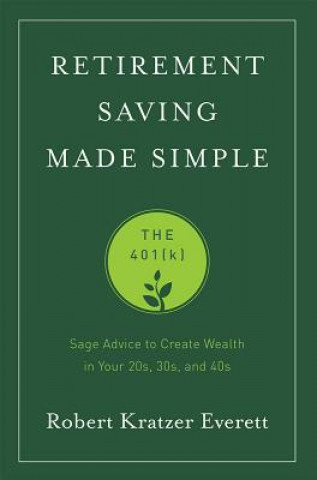 Kniha Retirement Saving Made Simple: The 401(k): Sage Advice to Create Wealth in Your 20s, 30s, and 40s Robert Kratzer Everett