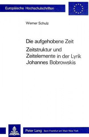 Knjiga Die Aufgehobene Zeit: Zeitstruktur und Zeitelemente in der Lyrik Johannes Bobrowskis Werner Schulz