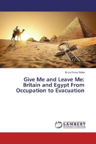 Kniha Give Me and Leave Me: Britain and Egypt From Occupation to Evacuation Enas Fares Yehia