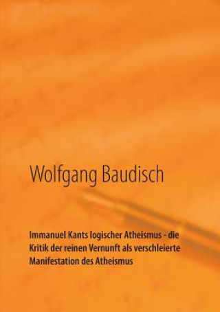 Книга Immanuel Kants logischer Atheismus - die Kritik der reinen Vernunft als verschleierte Manifestation des Atheismus Wolfgang Baudisch