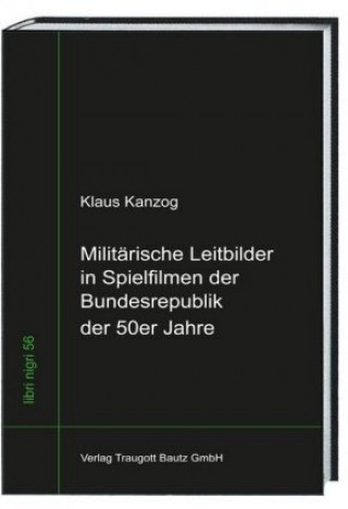 Kniha Militärische Leitbilder in Spielfilmen der Bundesrepublik der 50er Jahre Klaus Kanzog