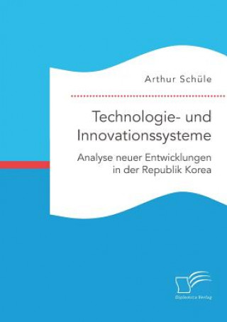 Kniha Technologie- und Innovationssysteme. Analyse neuer Entwicklungen in der Republik Korea Arthur Schule