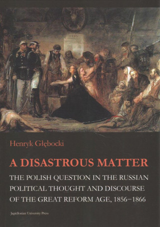Knjiga Disastrous Matter - The Polish Question in the Russian Political Thought and Discourse of the Great Reform Age, 1856-1866 Henryk Glebocki
