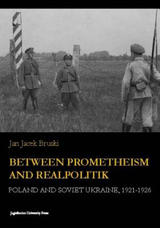 Kniha Between Prometheism and Realpolitik - Poland and Soviet Ukraine, 1921-1926 Jan Jacek Bruski