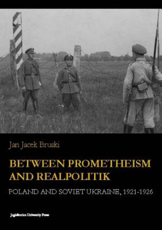 Knjiga Between Prometheism and Realpolitik - Poland and Soviet Ukraine, 1921-1926 Jan Jacek Bruski