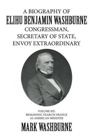 Kniha Biography of Elihu Benjamin Washburne Congressman, Secretary of State, Envoy Extraordinary MARK WASHBURNE