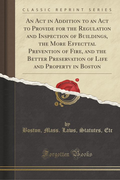 Kniha An Act in Addition to an Act to Provide for the Regulation and Inspection of Buildings, the More Effecttal Prevention of Fire, and the Better Preserva Boston Mass. Laws Statutes Etc