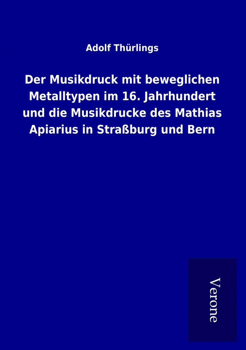 Carte Der Musikdruck mit beweglichen Metalltypen im 16. Jahrhundert und die Musikdrucke des Mathias Apiarius in Straßburg und Bern Adolf Thürlings