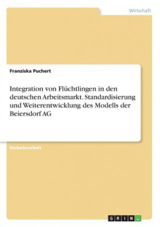 Kniha Integration von Fluchtlingen in den deutschen Arbeitsmarkt. Standardisierung und Weiterentwicklung des Modells der Beiersdorf AG Franziska Puchert