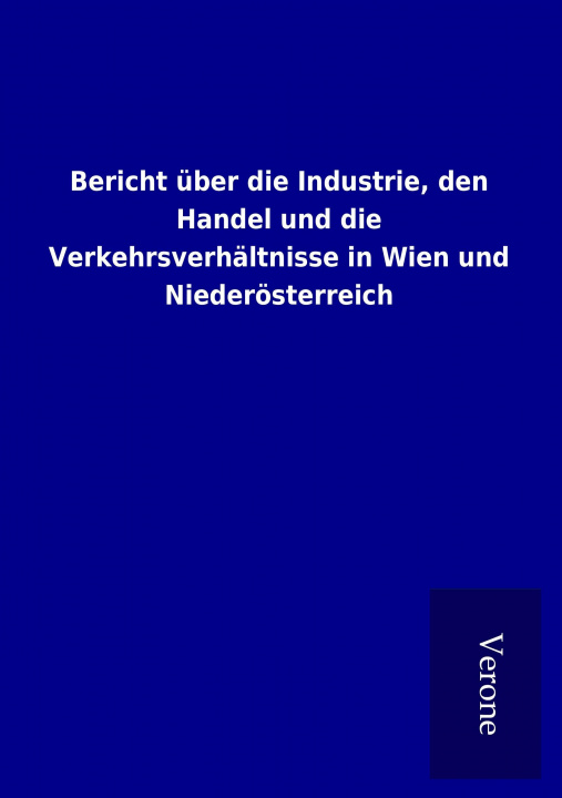 Carte Bericht über die Industrie, den Handel und die Verkehrsverhältnisse in Wien und Niederösterreich ohne Autor