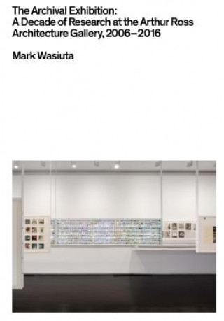 Carte Archival Exhibition - A Decade of Research at the Arthur Ross Architecture Gallery, 2006-2016 Mark Wasiuta