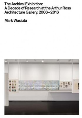 Knjiga Archival Exhibition - A Decade of Research at the Arthur Ross Architecture Gallery, 2006-2016 Mark Wasiuta