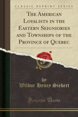 Kniha The American Loyalists in the Eastern Seigniories and Townships of the Province of Quebec (Classic Reprint) Wilbur Henry Siebert