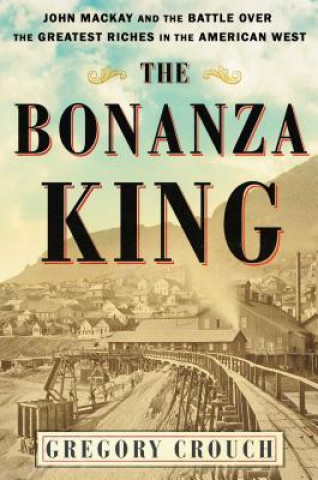 Könyv The Bonanza King: John MacKay and the Battle Over the Greatest Riches in the American West Gregory Crouch