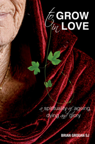 Kniha To Grow in Love: A Spirituality of Ageing New Revised Edition Brian Grogan