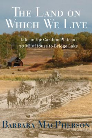 Carte The Land on Which We Live: Life on the Cariboo Plateau: 70 Mile House to Bridge Lake Barbara MacPherson