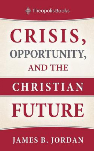 Kniha Crisis, Opportunity, and the Christian Future JAMES B. JORDAN