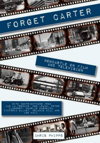 Carte Forget Carter: Newcastle on Film and Television CHRIS PHIPPS