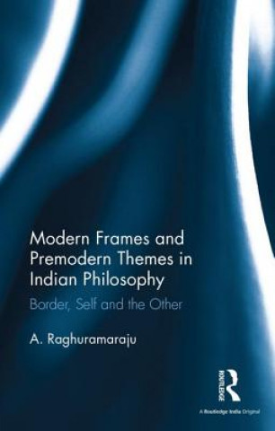 Kniha Modern Frames and Premodern Themes in Indian Philosophy A. Raghuramaraju