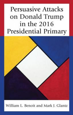 Könyv Persuasive Attacks on Donald Trump in the 2016 Presidential Primary William L. Benoit