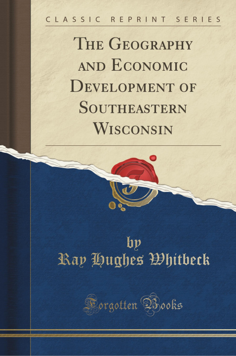 Könyv The Geography and Economic Development of Southeastern Wisconsin (Classic Reprint) Ray Hughes Whitbeck