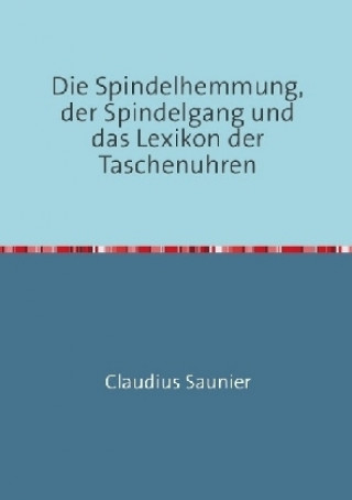 Kniha Die Spindelhemmung, der Spindelgang und das Lexikon der Taschenuhren Claudius Saunier