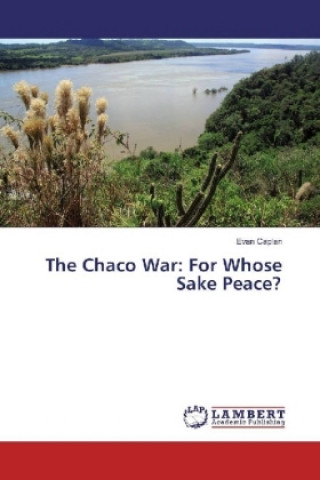 Kniha The Chaco War: For Whose Sake Peace? Evan Caplan