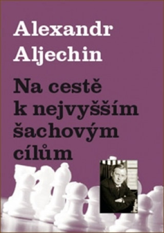 Knjiga Na cestě k nejvyšším šachovým cílům Alexandr Aljechin