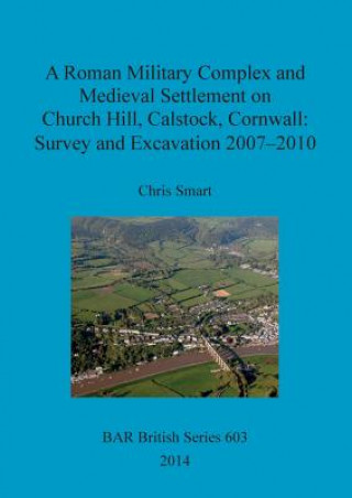 Książka Roman Military Complex and Medieval Settlement on Church Hill Calstock Cornwall: Survey and Excavation 2007 - 2010 Chris Smart