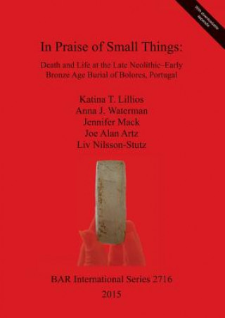 Carte In Praise of Small Things Death and Life at the Late Neolithic-Early Bronze Age Burial of Bolores Portugal Katina T. Lillios