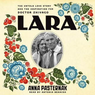 Audio Lara: The Untold Love Story and the Inspiration for Doctor Zhivago Anna Pasternak