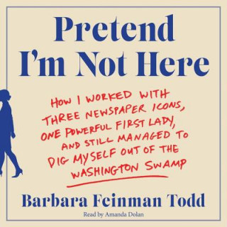 Audio Pretend I'm Not Here: How I Worked with Three Newspaper Icons, One Powerful First Lady, and Still Managed to Dig Myself Out of the Washingto Barbara Feinman Todd