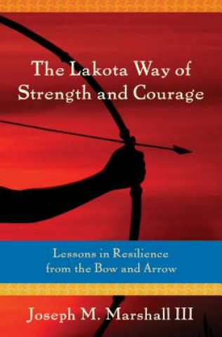 Książka The Lakota Way of Strength and Courage: Lessons in Resilience from the Bow and Arrow Joseph M. Marshall III