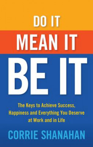 Könyv Do It, Mean It, Be It: The Keys to Achieve Success, Happiness and Everything You Deserve at Work and in Life Corrie Shanahan