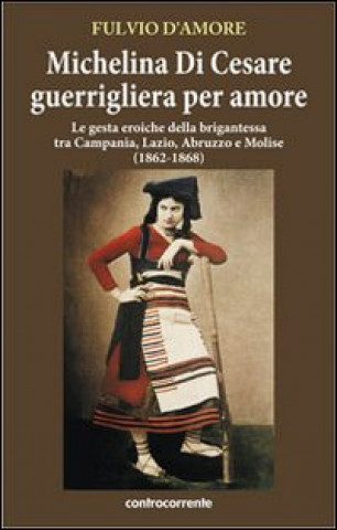 Kniha Michelina Di Cesare guerrigliera per amore. Le gesta eroiche della brigantessa tra Campania, Lazio, Abruzzo e Molise (1862-1868) Fulvio D'Amore