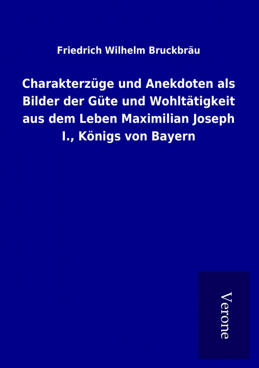 Livre Charakterzüge und Anekdoten als Bilder der Güte und Wohltätigkeit aus dem Leben Maximilian Joseph I., Königs von Bayern Friedrich Wilhelm Bruckbräu