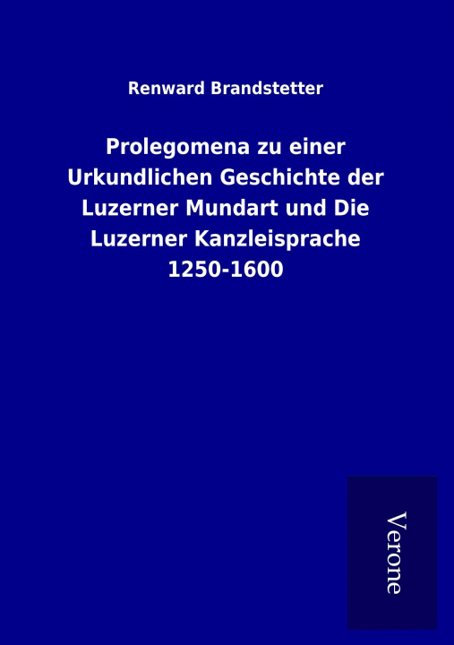 Carte Prolegomena zu einer Urkundlichen Geschichte der Luzerner Mundart und Die Luzerner Kanzleisprache 1250-1600 Renward Brandstetter