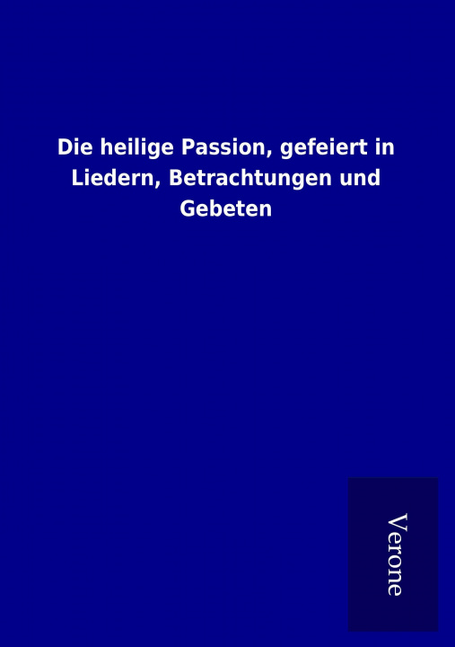 Kniha Die heilige Passion, gefeiert in Liedern, Betrachtungen und Gebeten ohne Autor