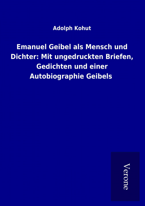 Carte Emanuel Geibel als Mensch und Dichter: Mit ungedruckten Briefen, Gedichten und einer Autobiographie Geibels Adolph Kohut