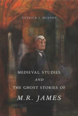 Könyv Medieval Studies and the Ghost Stories of M. R. James Patrick J. Murphy