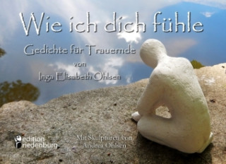 Kniha Wie ich dich fühle - Gedichte für Trauernde. Mit Skulpturen von Andrea Ohlsen. Inga Elisabeth Ohlsen