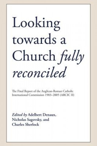 Книга Looking Towards a Church Fully Reconciled: The Final Report of the Anglican-Roman Catholic International Commission 1983-2005 (Arcic II) Adelbert Denaux