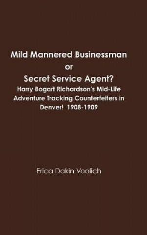 Kniha Mild Mannered Businessman or Secret Service Agent? Harry Bogart Richardson's Mid-Life Adventure Tracking Counterfeiters in Denver! 1908-1909 Erica Dakin Voolich