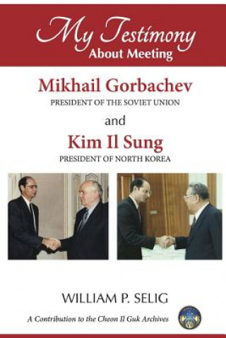 Kniha My Testimony About Meeting Mikhail Gorbachev and Kim Il Sung William P. Selig